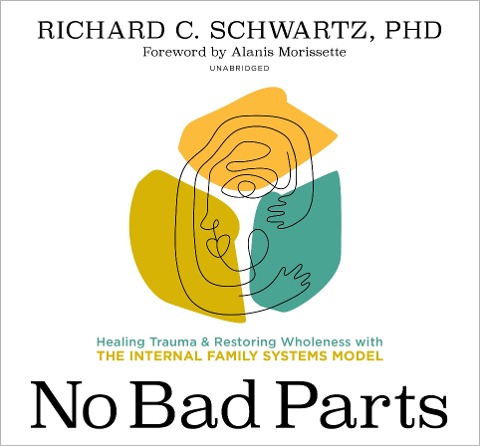 No Bad Parts: Healing Trauma and Restoring Wholeness with the Internal Family Systems Model - Richard Schwartz