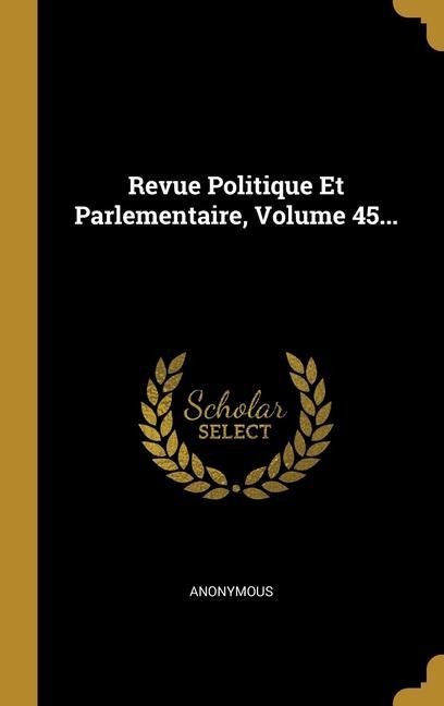 Revue Politique Et Parlementaire, Volume 45... - Anonymous