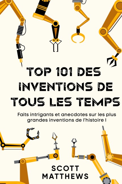 Top 101 des Inventions de Tous les Temps ! - Faits intrigants et anecdotes sur les plus grandes inventions de l'histoire ! - Scott Matthews