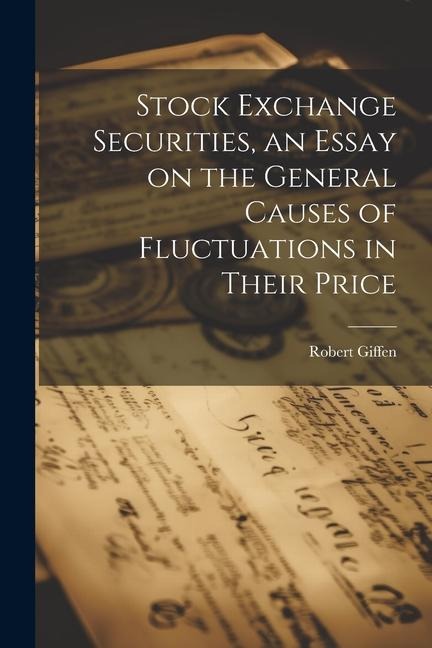 Stock Exchange Securities, an Essay on the General Causes of Fluctuations in Their Price - Robert Giffen