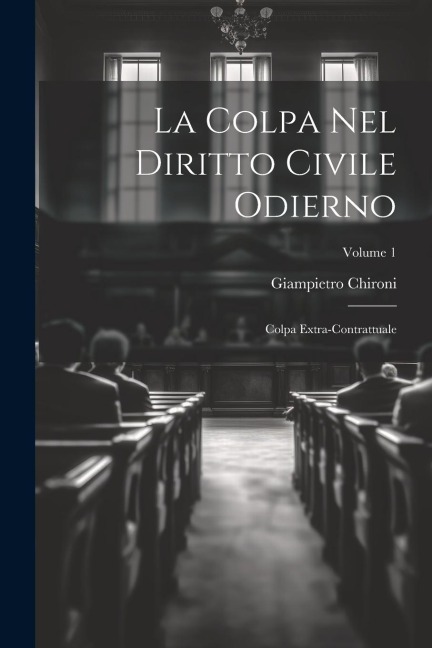 La Colpa Nel Diritto Civile Odierno: Colpa Extra-Contrattuale; Volume 1 - Giampietro Chironi