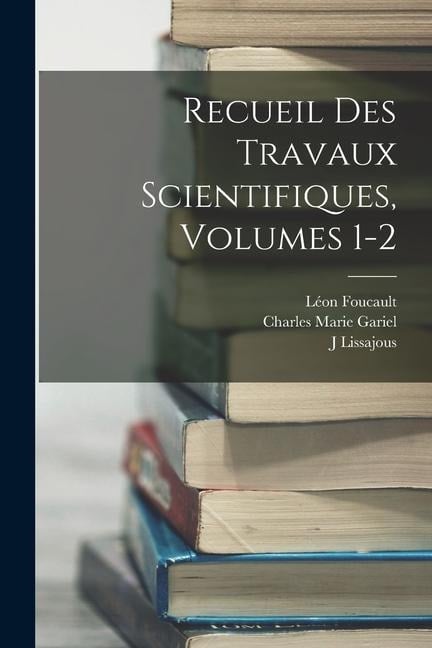 Recueil Des Travaux Scientifiques, Volumes 1-2 - Charles Marie Gariel, Léon Foucault, J. Lissajous