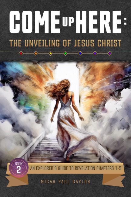 Come Up Here: The Unveiling of Jesus Christ - Micah Paul Gaylor