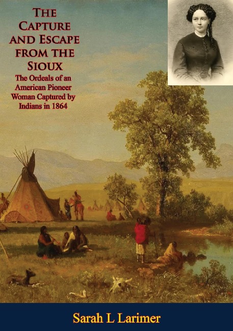 Capture and Escape from the Sioux: The Ordeals of an American Pioneer Woman Captured by Indians in 1864 - Sarah L Larimer