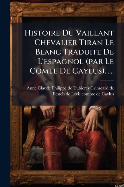 Histoire Du Vaillant Chevalier Tiran Le Blanc Traduite De L'espagnol (par Le Comte De Caylus)...... - 