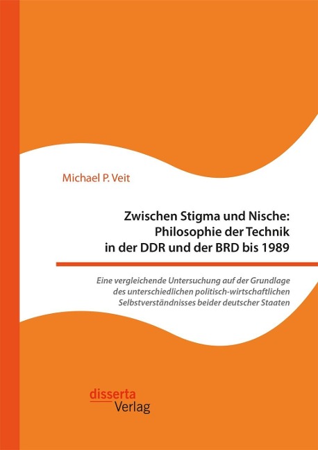 Zwischen Stigma und Nische: Philosophie der Technik in der DDR und der BRD bis 1989. Eine vergleichende Untersuchung auf der Grundlage des unterschiedlichen politisch-wirtschaftlichen Selbstverständnisses beider deutscher Staaten - Michael P. Veit