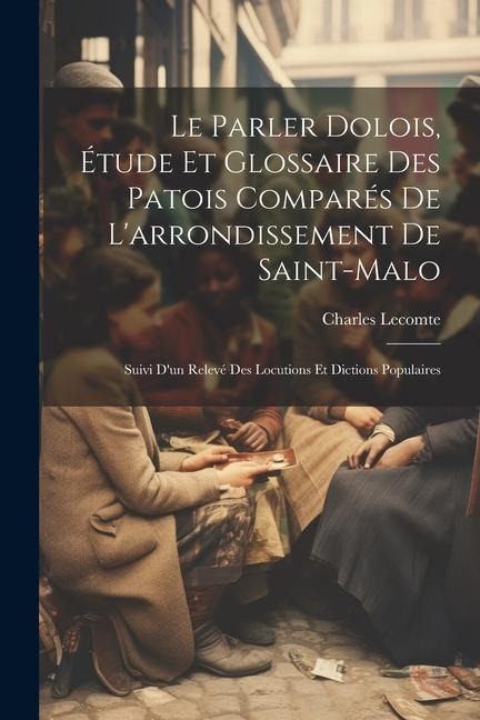 Le parler dolois, étude et glossaire des patois comparés de l'arrondissement de Saint-Malo; suivi d'un relevé des locutions et dictions populaires - Charles Lecomte