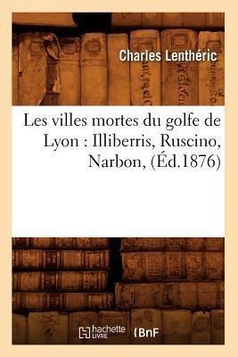 Les Villes Mortes Du Golfe de Lyon: Illiberris, Ruscino, Narbon, (Éd.1876) - Charles Lenthéric