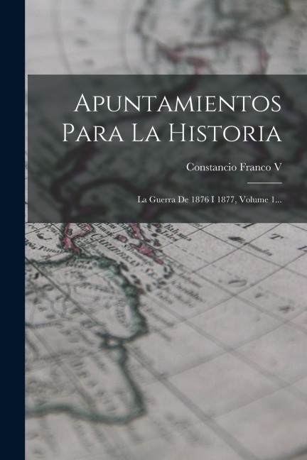 Apuntamientos Para La Historia: La Guerra De 1876 I 1877, Volume 1... - Constancio Franco V