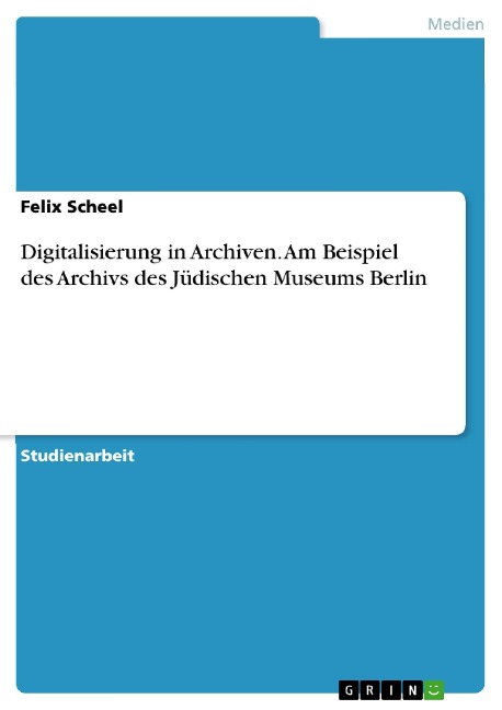 Digitalisierung in Archiven. Am Beispiel des Archivs des Jüdischen Museums Berlin - Felix Scheel