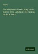 Freundesgruss zur Vermählung seines Sohnes, Herrn Ludwig mit der Jungfrau Bertha Schwarz - J. Lewy