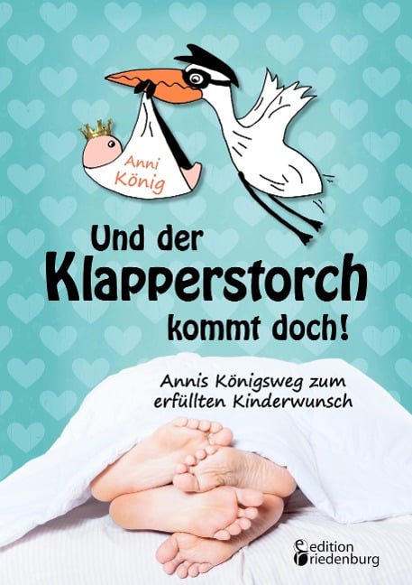 Und der Klapperstorch kommt doch! Annis Königsweg zum erfüllten Kinderwunsch - Anni König