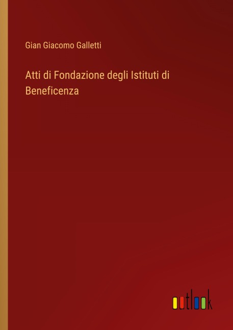 Atti di Fondazione degli Istituti di Beneficenza - Gian Giacomo Galletti