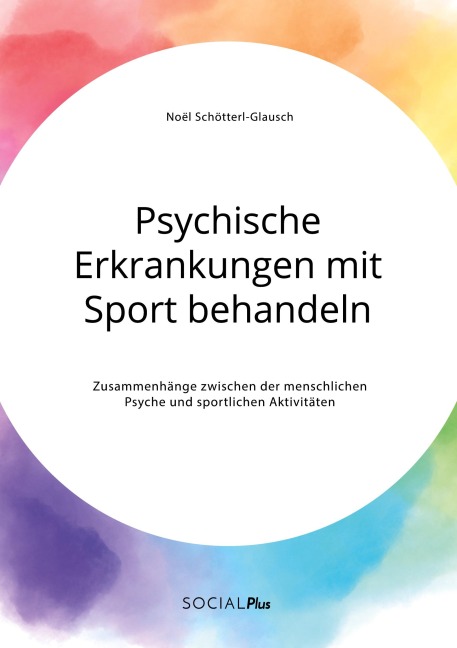 Psychische Erkrankungen mit Sport behandeln. Zusammenhänge zwischen der menschlichen Psyche und sportlichen Aktivitäten - Noël Schötterl-Glausch