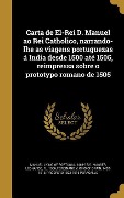 Carta de El-Rei D. Manuel ao Rei Catholico, narrando-lhe as viagens portuguezas á India desde 1500 até 1505, reimpressa sobre o prototypo romano de 1505 - 