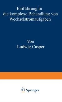 Einführung in die komplexe Behandlung von Wechselstromaufgaben - Casper Ludwig