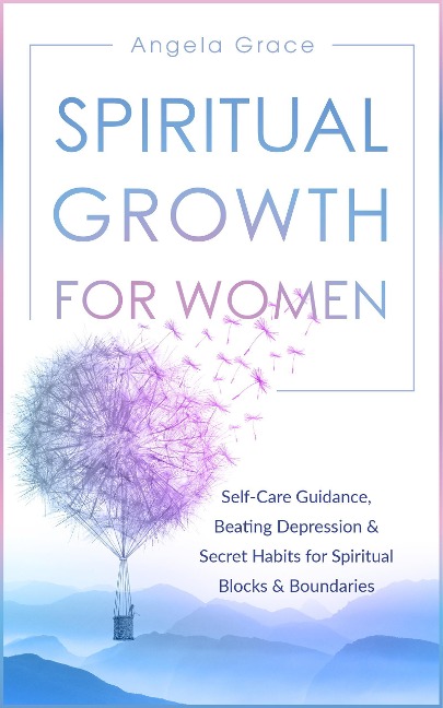 Spiritual Growth for Women: Self-Care Guidance, Beating Depression & Secret Habits for Spiritual Blocks & Boundaries (Divine Feminine Energy Awakening, #4) - Angela Grace