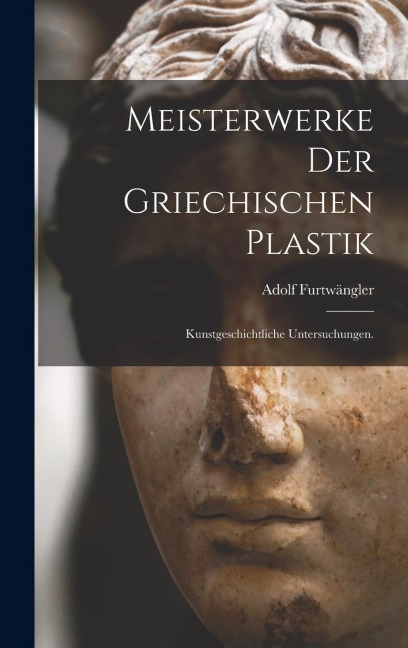 Meisterwerke der griechischen Plastik - Adolf Furtwängler