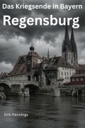 Cover-Bild zum Titel 'Das Kriegsende in Bayern - REGENSBURG' von 'Dirk Hennings'