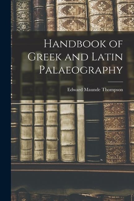Handbook of Greek and Latin Palaeography - Edward Maunde Thompson