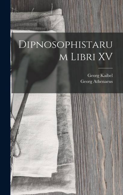 Dipnosophistarum Libri XV - Georg Kaibel, Georg Athenaeus