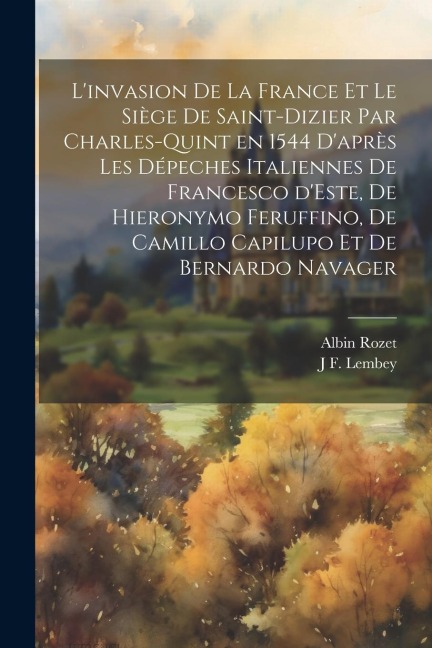 L'invasion de la France et le siège de Saint-Dizier par Charles-Quint en 1544 d'après les dépeches italiennes de Francesco d'Este, de Hieronymo Feruff - Albin Rozet, J. F. Lembey