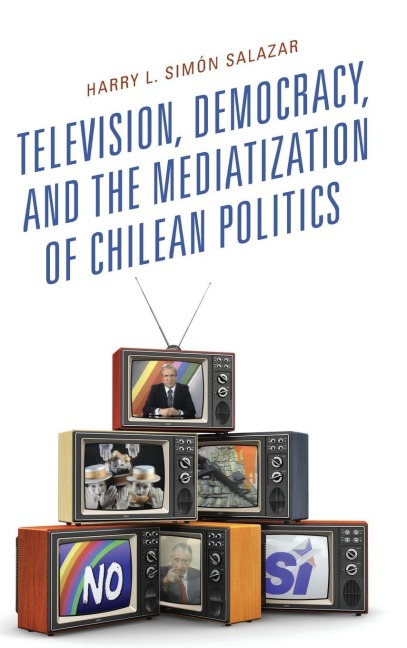Television, Democracy, and the Mediatization of Chilean Politics - Harry L. Simón Salazar