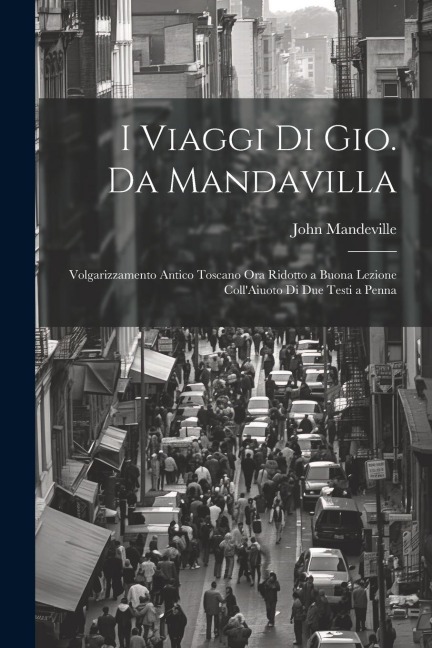 I Viaggi Di Gio. Da Mandavilla: Volgarizzamento Antico Toscano Ora Ridotto a Buona Lezione Coll'Aiuoto Di Due Testi a Penna - John Mandeville
