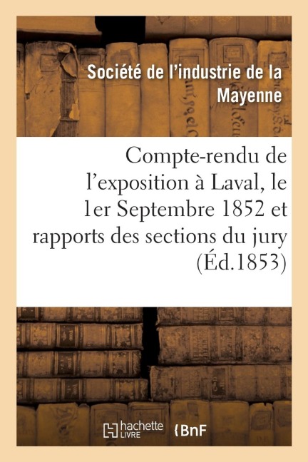 Compte-Rendu de l'Exposition Ouverte À Laval, Le 1er Septembre 1852: Et Rapports Des Diverses Sections Du Jury - Societe de l'Industrie