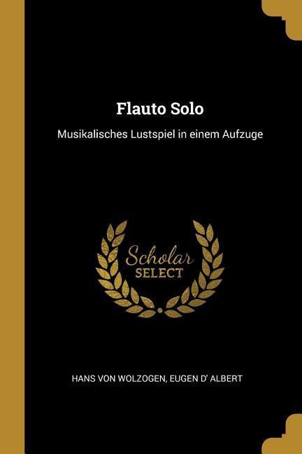 Flauto Solo: Musikalisches Lustspiel in Einem Aufzuge - Hans Von Wolzogen, Eugen D' Albert