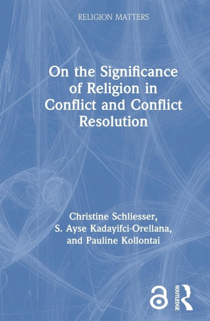 On the Significance of Religion in Conflict and Conflict Resolution - Christine Schliesser, S. Ayse Kadayifci-Orellana, Pauline Kollontai