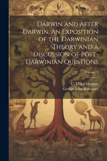 Darwin and After Darwin. An Exposition of the Darwinian Theory and a Discussion of Post-Darwinian Questions; Volume 3 - George John Romanes