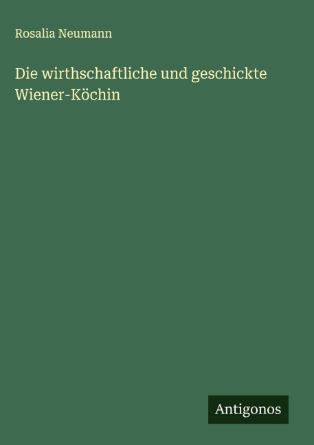Die wirthschaftliche und geschickte Wiener-Köchin - Rosalia Neumann