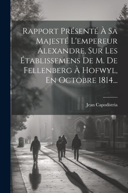 Rapport Présenté À Sa Majesté L'empereur Alexandre, Sur Les Établissemens De M. De Fellenberg À Hofwyl, En Octobre 1814... - Jean Capodistria (Comte)