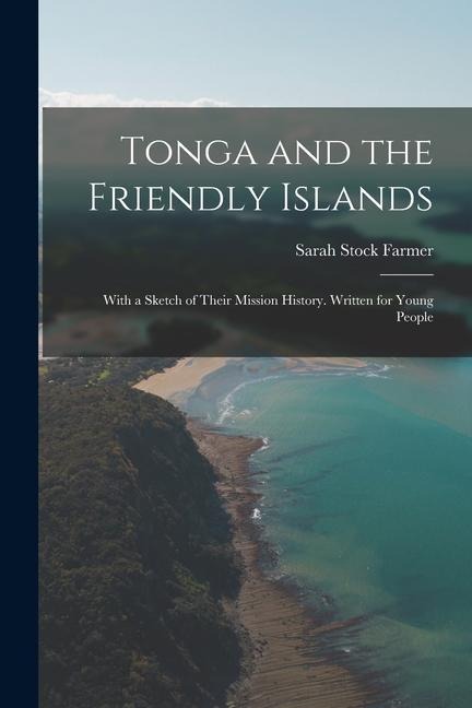 Tonga and the Friendly Islands: With a Sketch of Their Mission History. Written for Young People - Sarah Stock Farmer