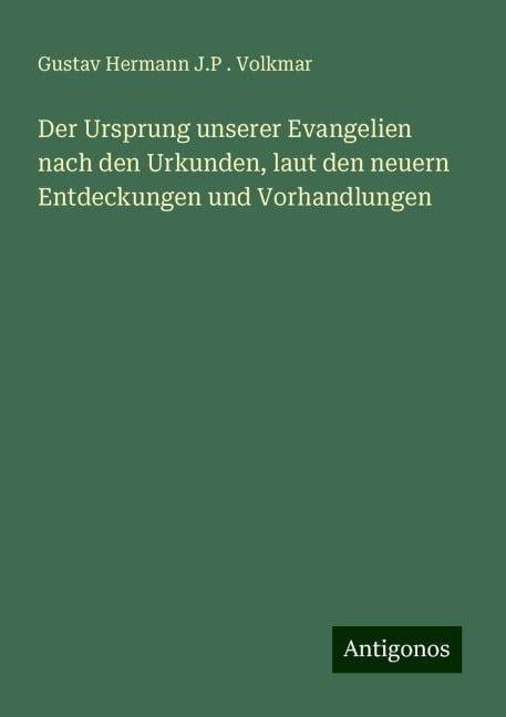 Der Ursprung unserer Evangelien nach den Urkunden, laut den neuern Entdeckungen und Vorhandlungen - Gustav Hermann J. P . Volkmar