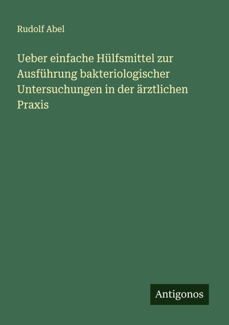 Ueber einfache Hülfsmittel zur Ausführung bakteriologischer Untersuchungen in der ärztlichen Praxis - Rudolf Abel