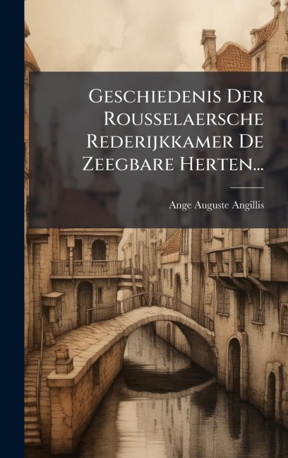 Geschiedenis Der Rousselaersche Rederijkkamer De Zeegbare Herten... - Ange Auguste Angillis