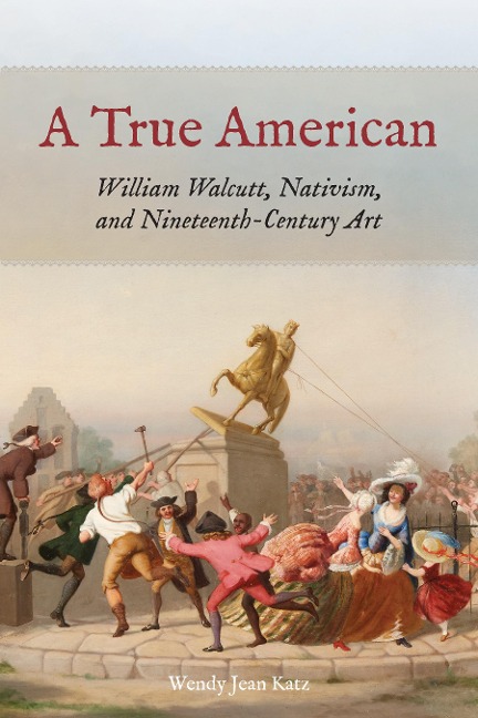 A True American: William Walcutt, Nativism, and Nineteenth-Century Art - Wendy Jean Katz