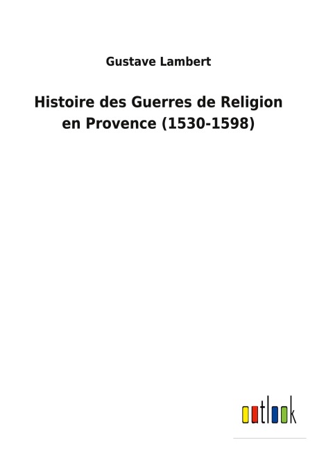 Histoire des Guerres de Religion en Provence (1530-1598) - Gustave Lambert
