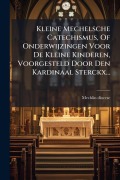 Cover-Bild zum Titel 'Kleine Mechelsche Catechismus, Of Onderwijzingen Voor De Kleine Kinderen, Voorgesteld Door Den Kardinaal Sterckx...' von 'Mechlin Diocese'
