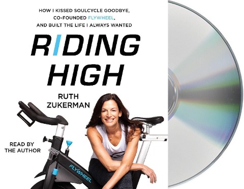 Riding High: How I Kissed Soulcycle Goodbye, Co-Founded Flywheel, and Built the Life I Always Wanted - Ruth Zukerman