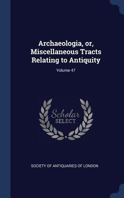 Archaeologia, or, Miscellaneous Tracts Relating to Antiquity; Volume 47 - 