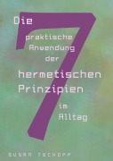 Cover-Bild zum Titel 'Die praktische Anwendung der 7 hermetischen Prinzipien im Alltag' von 'Susan Tschopp'