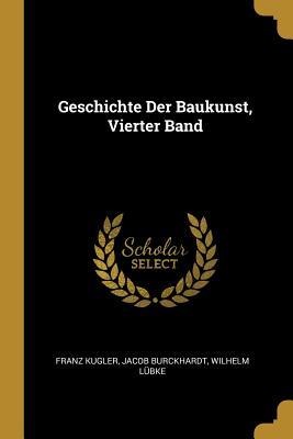 Geschichte Der Baukunst, Vierter Band - Franz Kugler, Jacob Burckhardt, Wilhelm Lubke