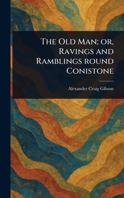 The Old Man; or, Ravings and Ramblings Round Conistone - Alexander Craig Gibson