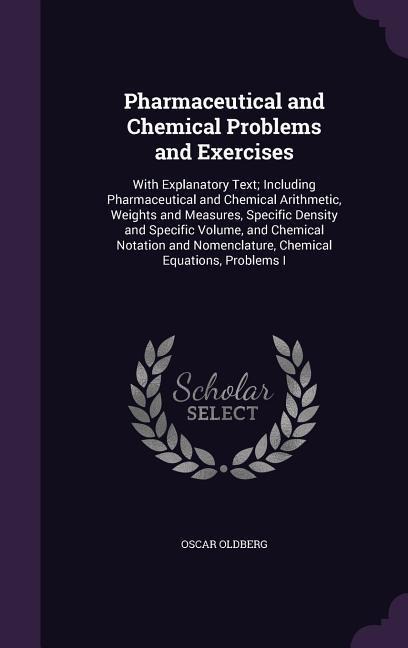 Pharmaceutical and Chemical Problems and Exercises: With Explanatory Text; Including Pharmaceutical and Chemical Arithmetic, Weights and Measures, Spe - Oscar Oldberg