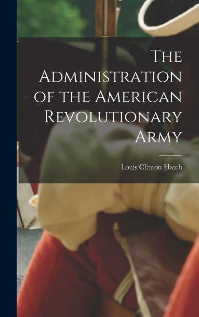 The Administration of the American Revolutionary Army - Louis Clinton Hatch
