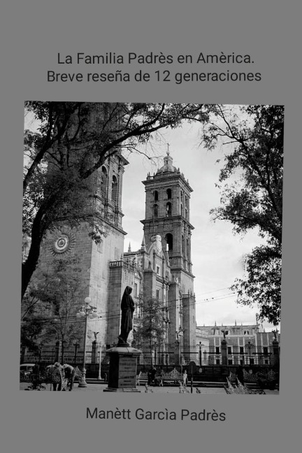La Familia Padrés en América. Breve reseña de 12 generaciones - Manètt Garcìa Padrès