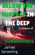 Below The Surface In The Deep: A History Of Submarines (The Evolutions of Transportations) - James Sprawling